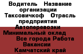 Водитель › Название организации ­ Таксовичкоф › Отрасль предприятия ­ Автоперевозки › Минимальный оклад ­ 70 000 - Все города Работа » Вакансии   . Камчатский край,Петропавловск-Камчатский г.